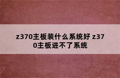 z370主板装什么系统好 z370主板进不了系统